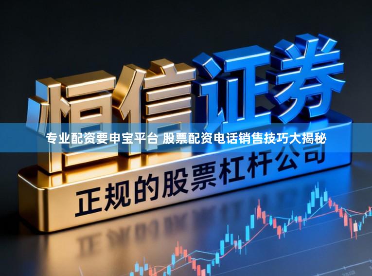 专业配资要申宝平台 股票配资电话销售技巧大揭秘