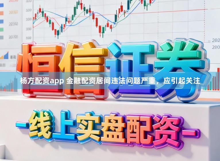 杨方配资app 金融配资居间违法问题严重，应引起关注