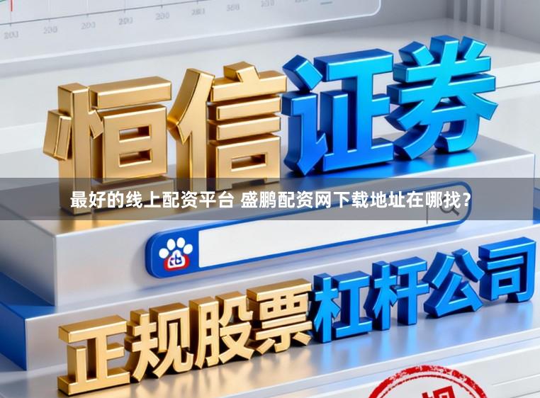 最好的线上配资平台 盛鹏配资网下载地址在哪找？