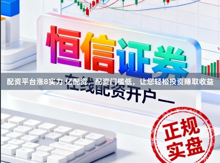 配资平台涨8实力 亿配资，配资门槛低，让您轻松投资赚取收益
