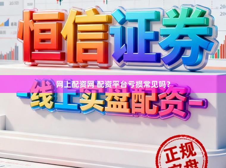 网上配资网 配资平台亏损常见吗？