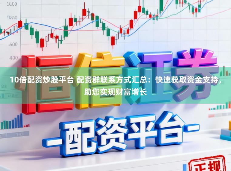 10倍配资炒股平台 配资群联系方式汇总:快速获取资金支持,助您实现财富增长