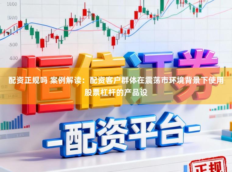 配资正规吗 案例解读：配资客户群体在震荡市环境背景下使用股票杠杆的产品设