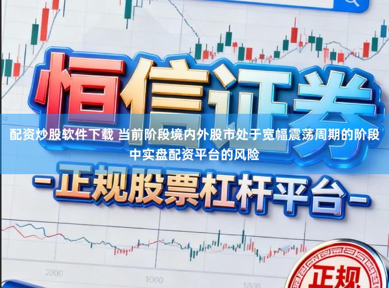配资炒股软件下载 当前阶段境内外股市处于宽幅震荡周期的阶段中实盘配资平台的风险