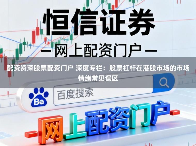 配资资深股票配资门户 深度专栏：股票杠杆在港股市场的市场情绪常见误区