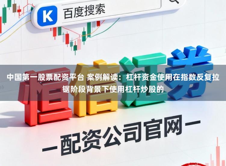 中国第一股票配资平台 案例解读：杠杆资金使用在指数反复拉锯阶段背景下使用杠杆炒股的