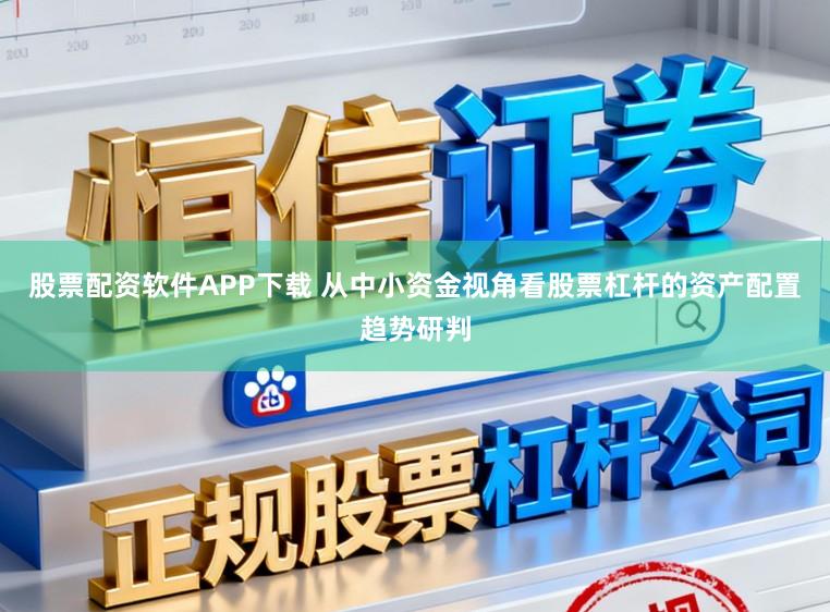 股票配资软件APP下载 从中小资金视角看股票杠杆的资产配置趋势研判