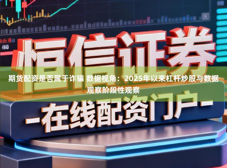 期货配资是否属于诈骗 数据视角：2025年以来杠杆炒股与数据观察阶段性观察
