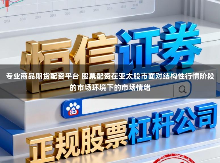专业商品期货配资平台 股票配资在亚太股市面对结构性行情阶段的市场环境下的市场情绪