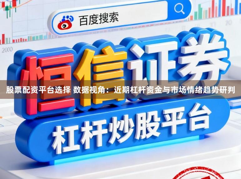 股票配资平台选择 数据视角：近期杠杆资金与市场情绪趋势研判
