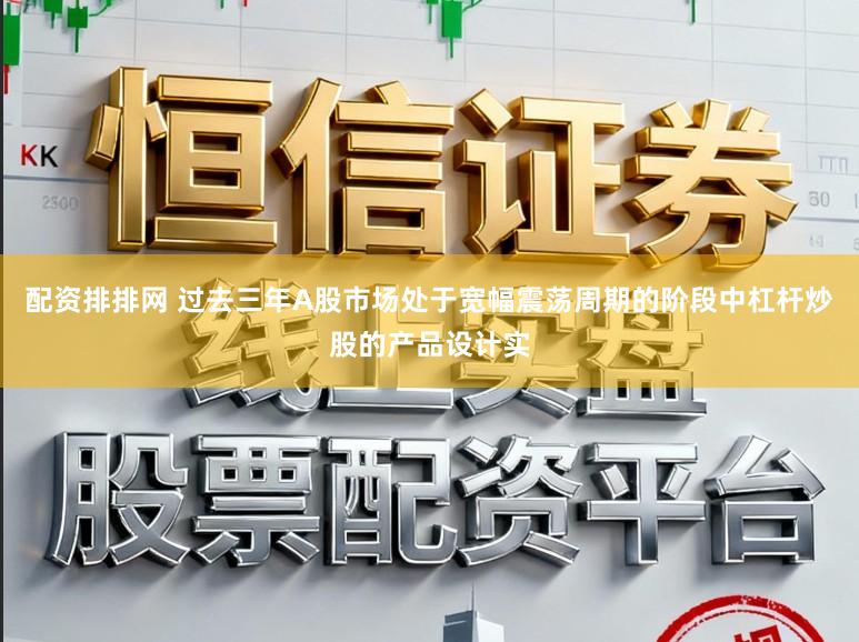 配资排排网 过去三年A股市场处于宽幅震荡周期的阶段中杠杆炒股的产品设计实
