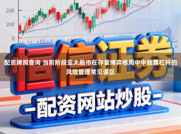 配资牌照查询 当前阶段亚太股市在存量博弈格局中中股票杠杆的风险管理常见误区