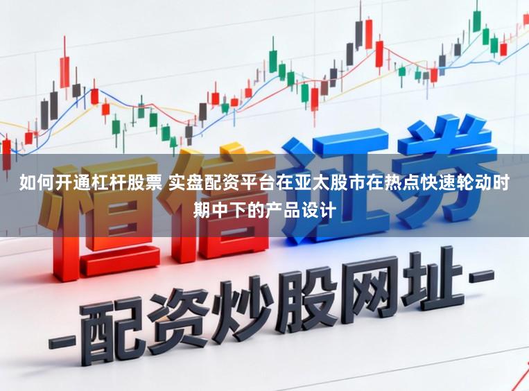 如何开通杠杆股票 实盘配资平台在亚太股市在热点快速轮动时期中下的产品设计