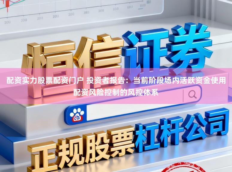 配资实力股票配资门户 投资者报告：当前阶段场内活跃资金使用配资风险控制的风控体系