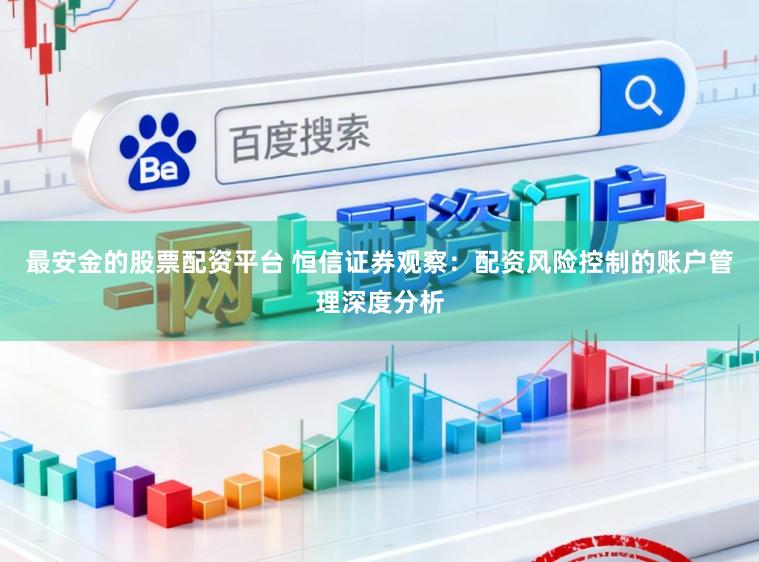 最安金的股票配资平台 恒信证券观察：配资风险控制的账户管理深度分析