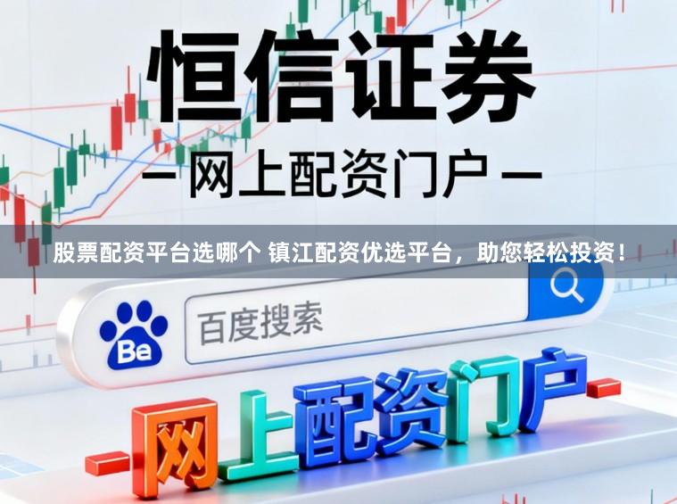 股票配资平台选哪个 镇江配资优选平台，助您轻松投资！