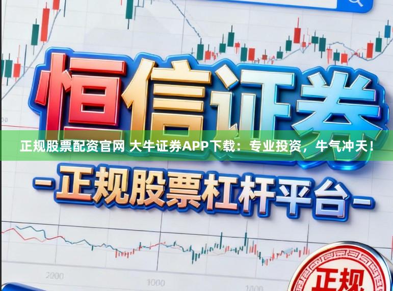 正规股票配资官网 大牛证券APP下载：专业投资，牛气冲天！