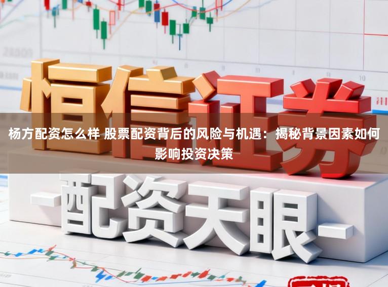 杨方配资怎么样 股票配资背后的风险与机遇：揭秘背景因素如何影响投资决策