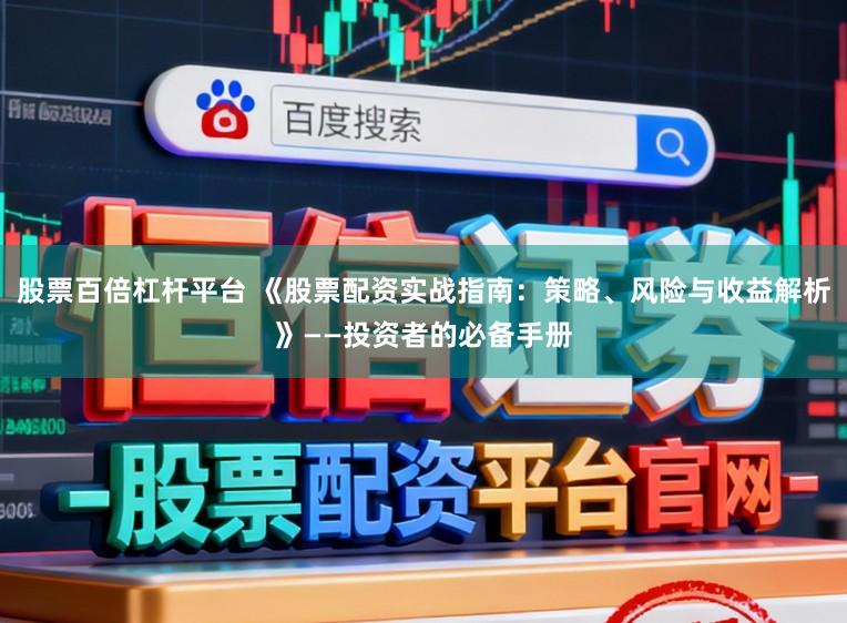 股票百倍杠杆平台 《股票配资实战指南：策略、风险与收益解析》——投资者的必备手册