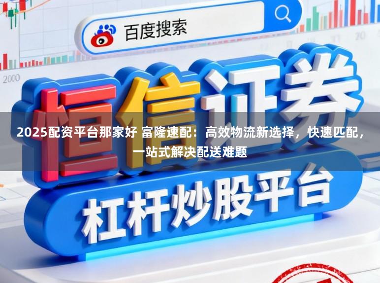2025配资平台那家好 富隆速配：高效物流新选择，快速匹配，一站式解决配送难题