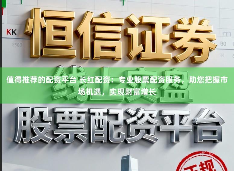 值得推荐的配资平台 长红配资：专业股票配资服务，助您把握市场机遇，实现财富增长
