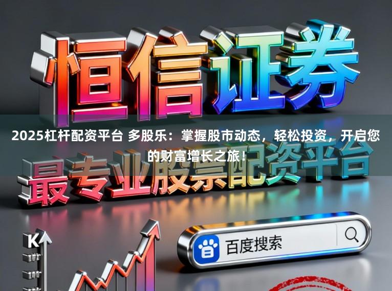 2025杠杆配资平台 多股乐：掌握股市动态，轻松投资，开启您的财富增长之旅！