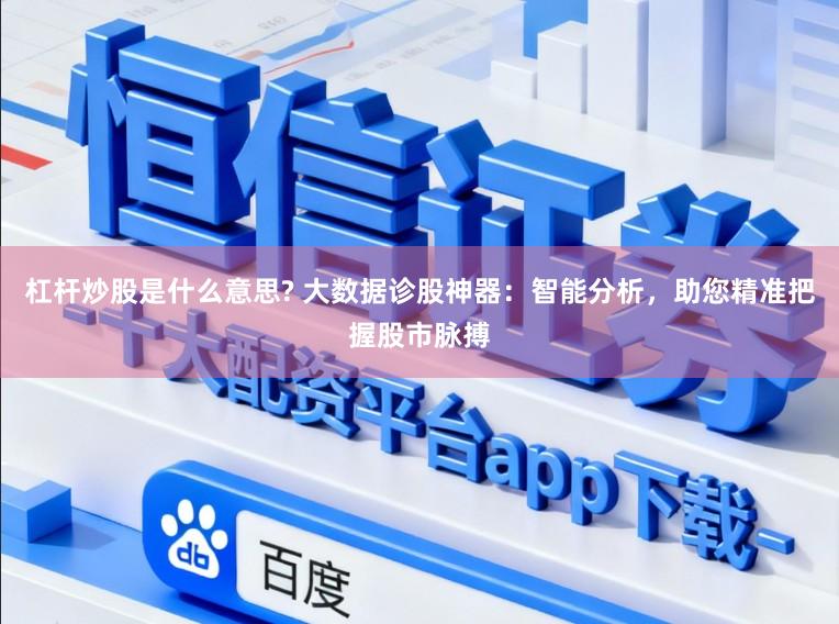 杠杆炒股是什么意思? 大数据诊股神器：智能分析，助您精准把握股市脉搏