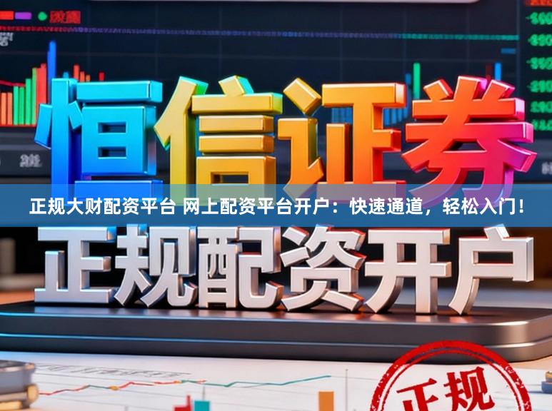 正规大财配资平台 网上配资平台开户：快速通道，轻松入门！