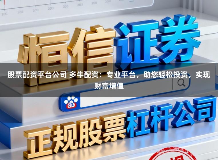 股票配资平台公司 多牛配资：专业平台，助您轻松投资，实现财富增值