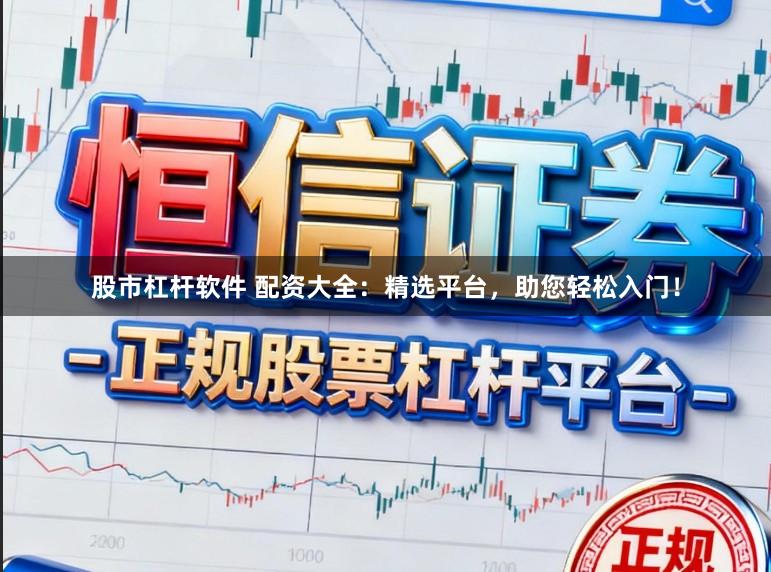 股市杠杆软件 配资大全：精选平台，助您轻松入门！