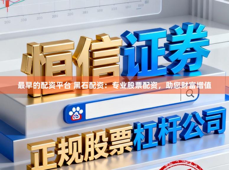 最早的配资平台 黑石配资：专业股票配资，助您财富增值