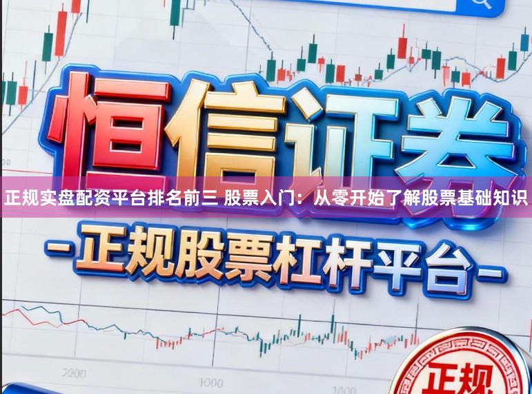 正规实盘配资平台排名前三 股票入门：从零开始了解股票基础知识