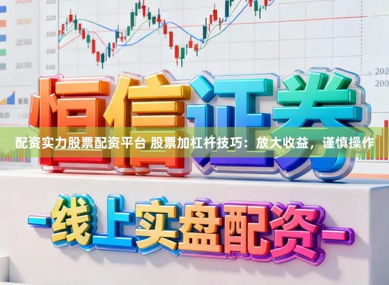 配资实力股票配资平台 股票加杠杆技巧：放大收益，谨慎操作