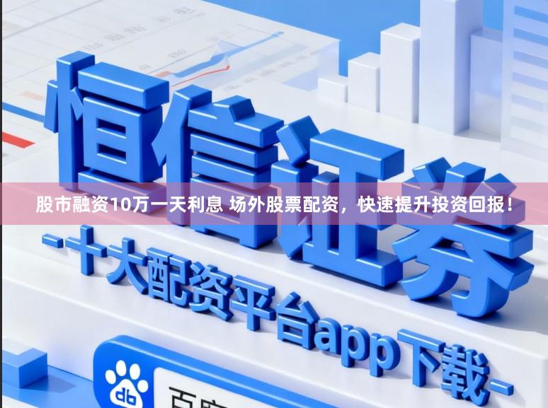 股市融资10万一天利息 场外股票配资，快速提升投资回报！