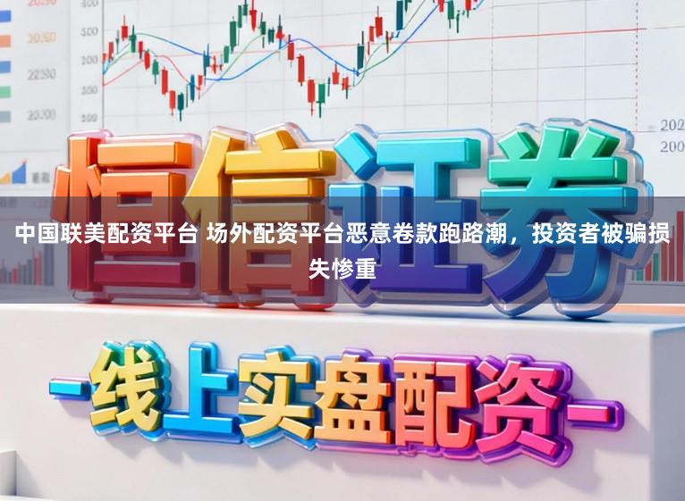 中国联美配资平台 场外配资平台恶意卷款跑路潮，投资者被骗损失惨重