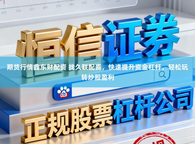 期货行情鑫东财配资 找久联配资，快速提升资金杠杆，轻松玩转炒股盈利