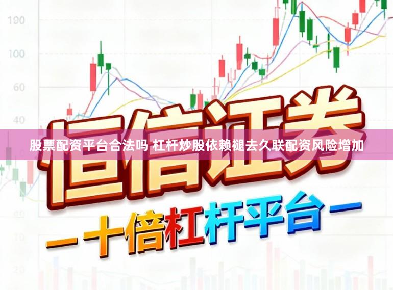 股票配资平台合法吗 杠杆炒股依赖褪去久联配资风险增加