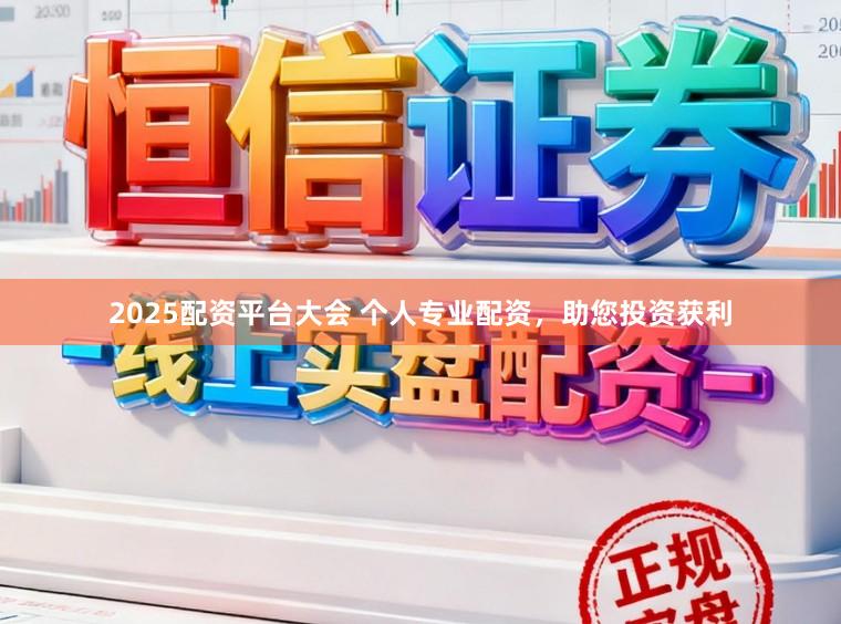 2025配资平台大会 个人专业配资，助您投资获利