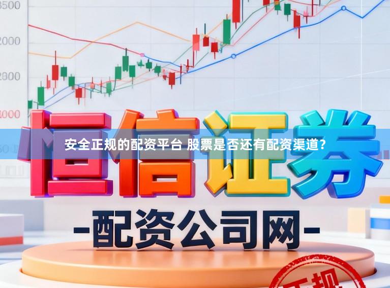 安全正规的配资平台 股票是否还有配资渠道？
