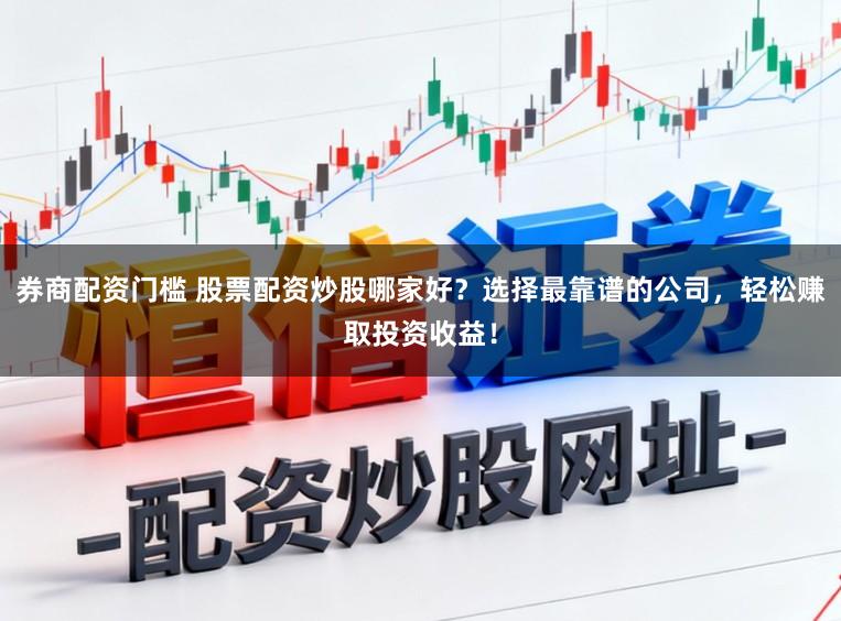 券商配资门槛 股票配资炒股哪家好？选择最靠谱的公司，轻松赚取投资收益！