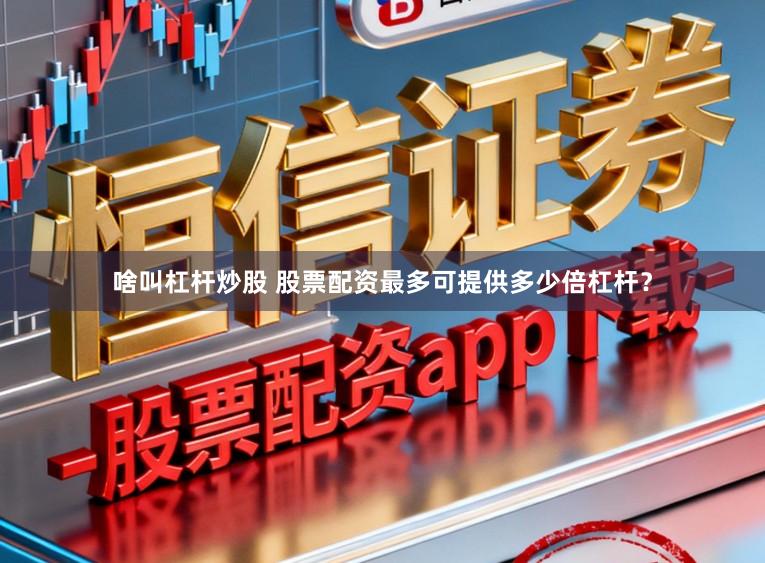啥叫杠杆炒股 股票配资最多可提供多少倍杠杆？
