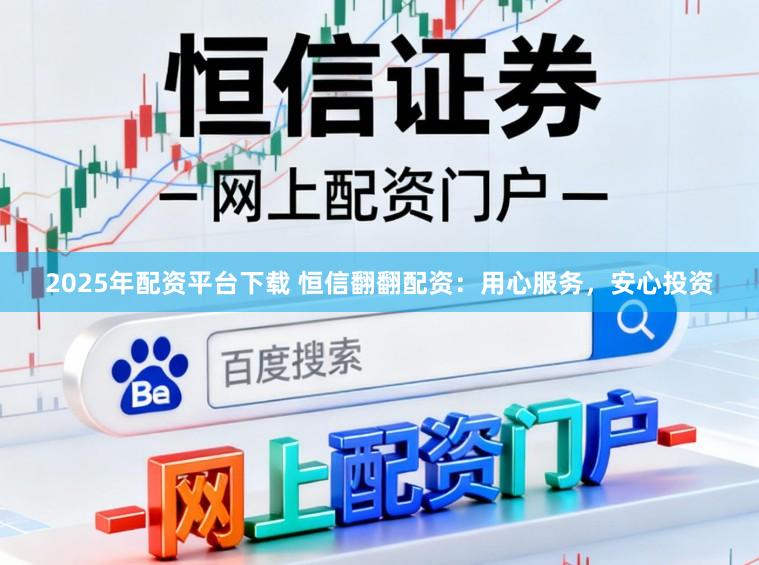 2025年配资平台下载 恒信翻翻配资：用心服务，安心投资