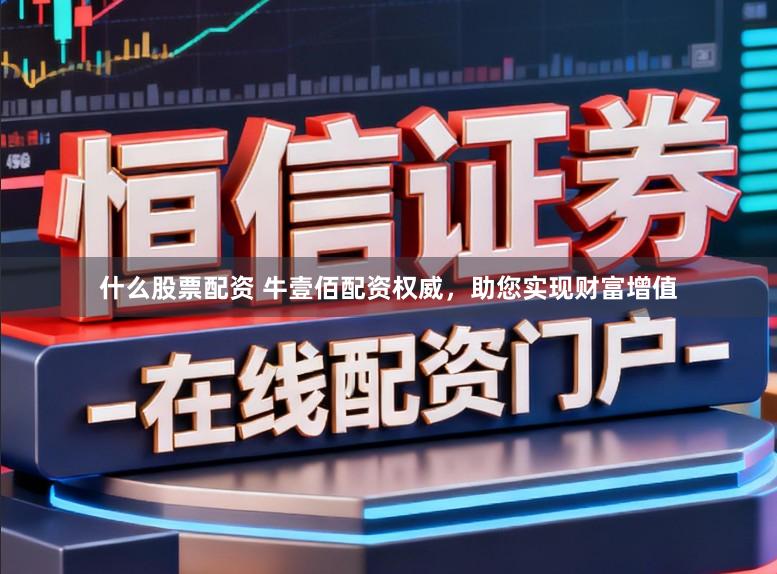 什么股票配资 牛壹佰配资权威，助您实现财富增值
