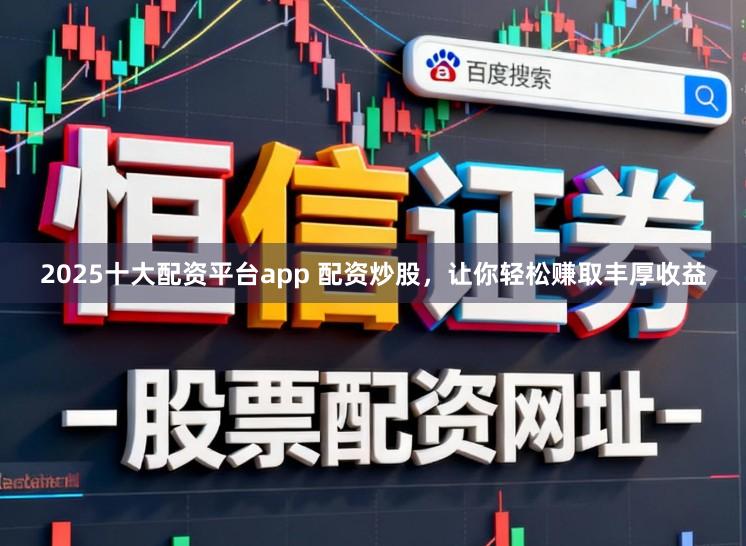2025十大配资平台app 配资炒股，让你轻松赚取丰厚收益