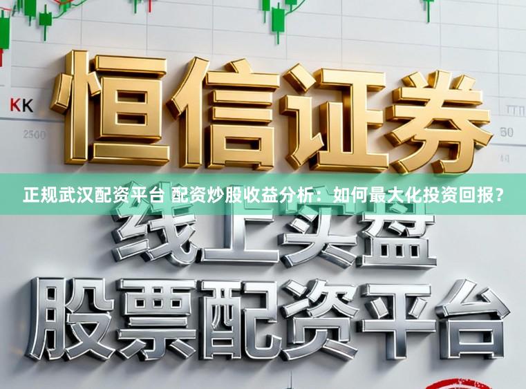 正规武汉配资平台 配资炒股收益分析：如何最大化投资回报？