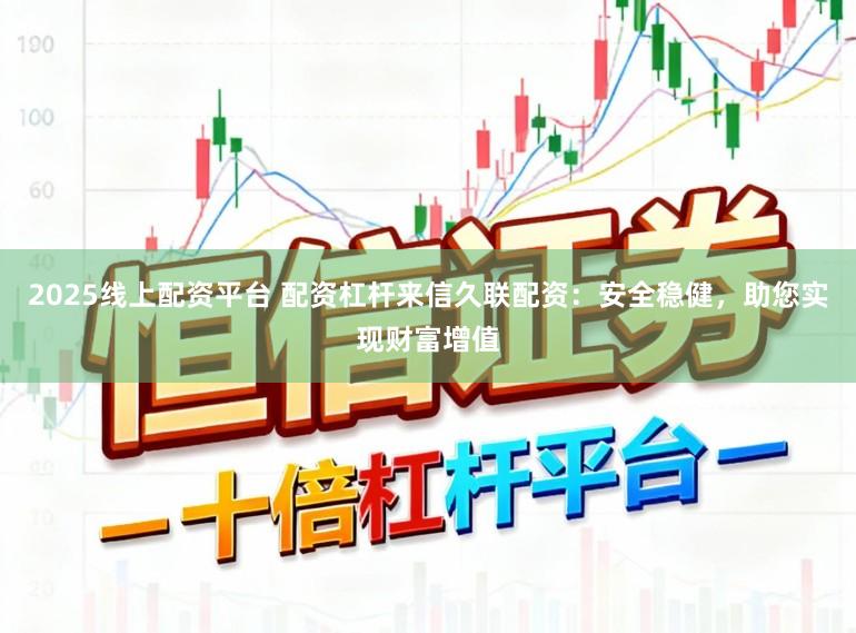 2025线上配资平台 配资杠杆来信久联配资:安全稳健,助您实现财富增值