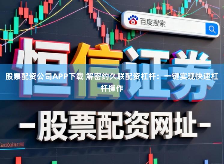 股票配资公司APP下载 解密约久联配资杠杆：一键实现快速杠杆操作