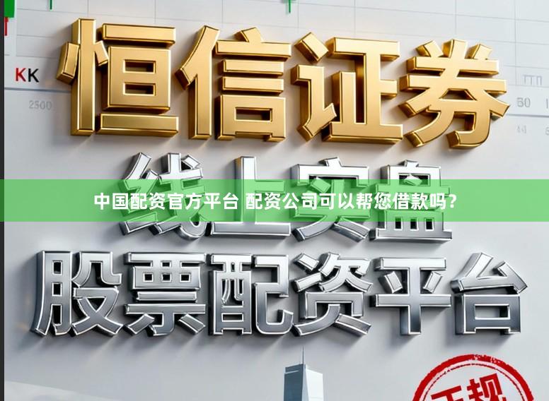 中国配资官方平台 配资公司可以帮您借款吗？
