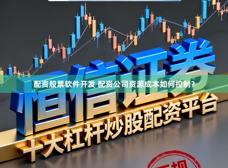 配资股票软件开发 配资公司资源成本如何控制？