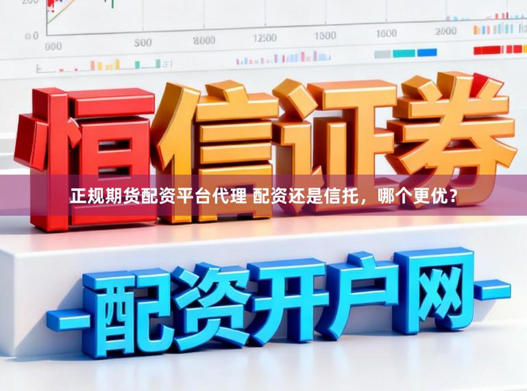 正规期货配资平台代理 配资还是信托，哪个更优？